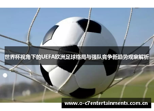 世界杯视角下的UEFA欧洲足球格局与强队竞争新趋势观察解析