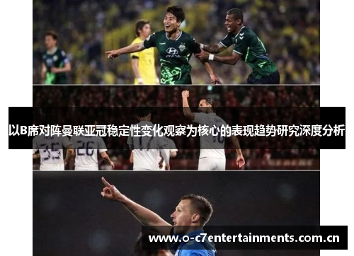 以B席对阵曼联亚冠稳定性变化观察为核心的表现趋势研究深度分析