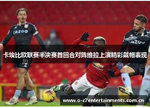 卡埃比欧联赛半决赛首回合对阵维拉上演精彩戴帽表现
