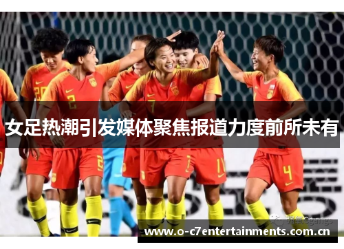女足热潮引发媒体聚焦报道力度前所未有