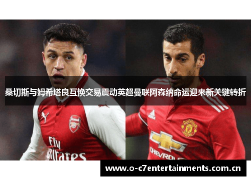 桑切斯与姆希塔良互换交易震动英超曼联阿森纳命运迎来新关键转折